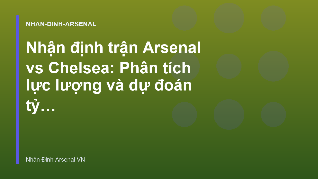 Nhận định trận Arsenal vs Chelsea: Phân tích lực lượng và dự đoán tỷ số